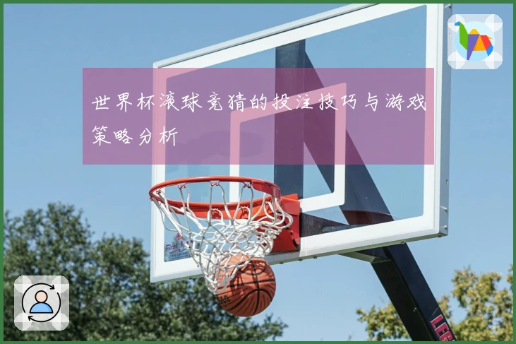 世界杯滚球竞猜的投注技巧与游戏策略分析