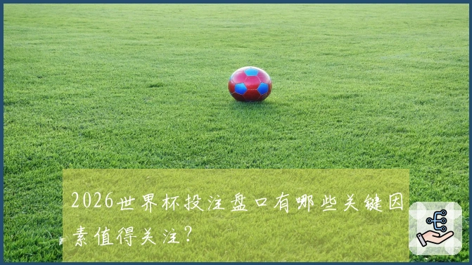 2026世界杯投注盘口有哪些关键因素值得关注？