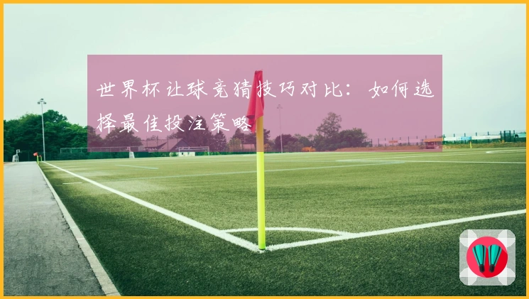 世界杯让球竞猜技巧对比：如何选择最佳投注策略