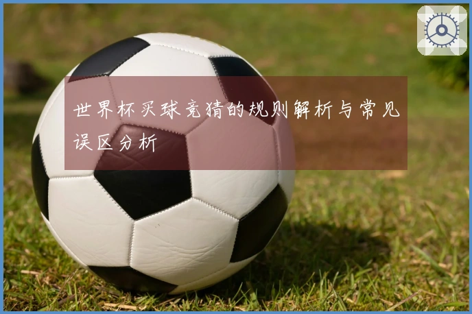 世界杯买球竞猜的规则解析与常见误区分析