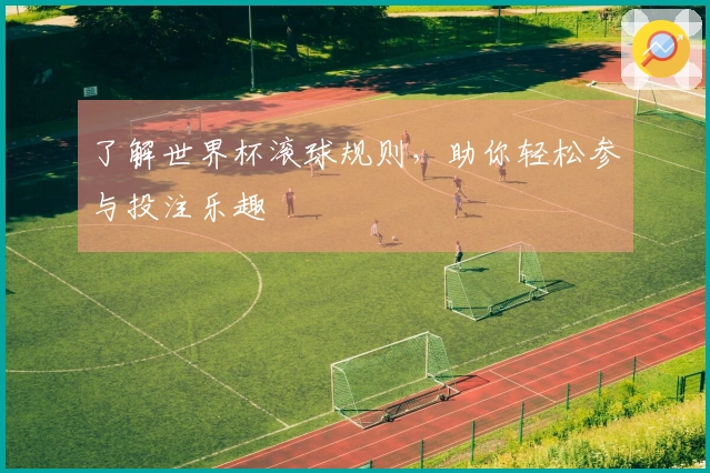 了解世界杯滚球规则，助你轻松参与投注乐趣