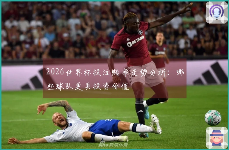 2026世界杯投注赔率走势分析：哪些球队更具投资价值