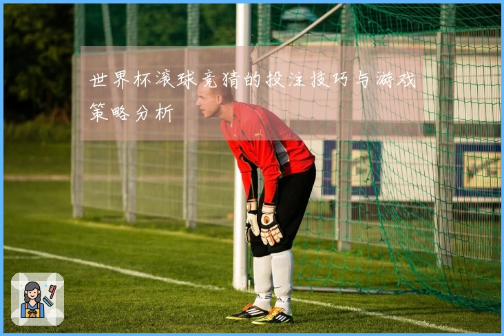 世界杯滚球竞猜的投注技巧与游戏策略分析