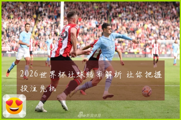 2026世界杯让球赔率解析 让你把握投注先机