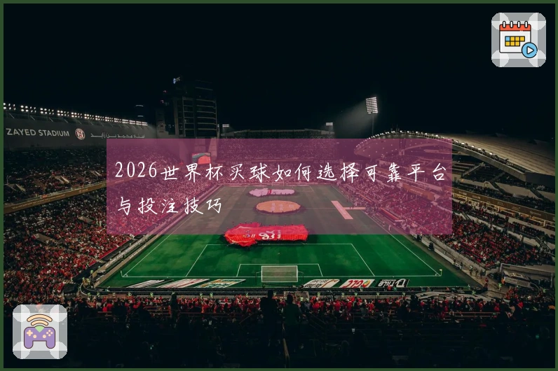 2026世界杯买球如何选择可靠平台与投注技巧