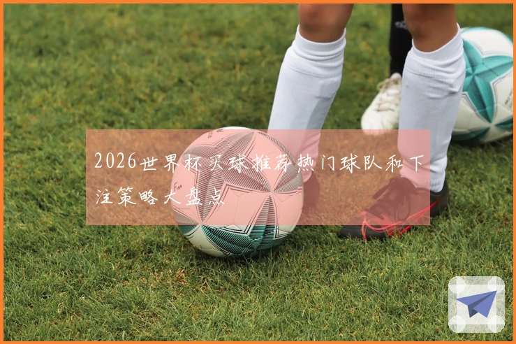 2026世界杯买球推荐热门球队和下注策略大盘点