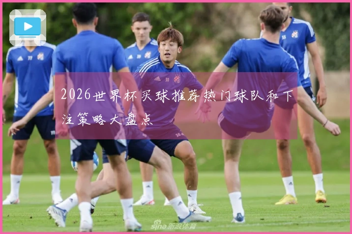 2026世界杯买球推荐热门球队和下注策略大盘点