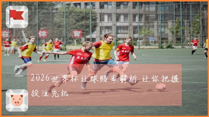2026世界杯让球赔率解析 让你把握投注先机