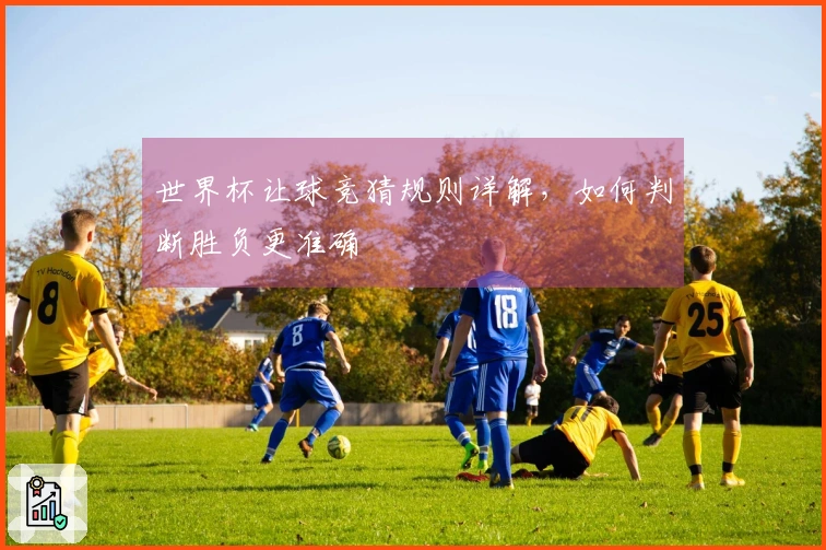 世界杯让球竞猜规则详解，如何判断胜负更准确