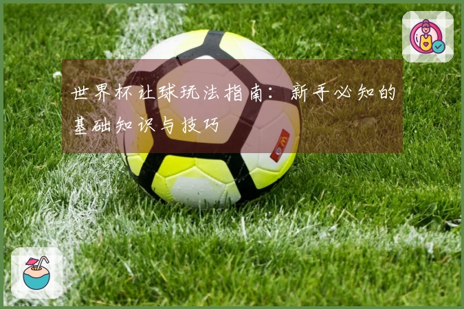 世界杯让球玩法指南：新手必知的基础知识与技巧