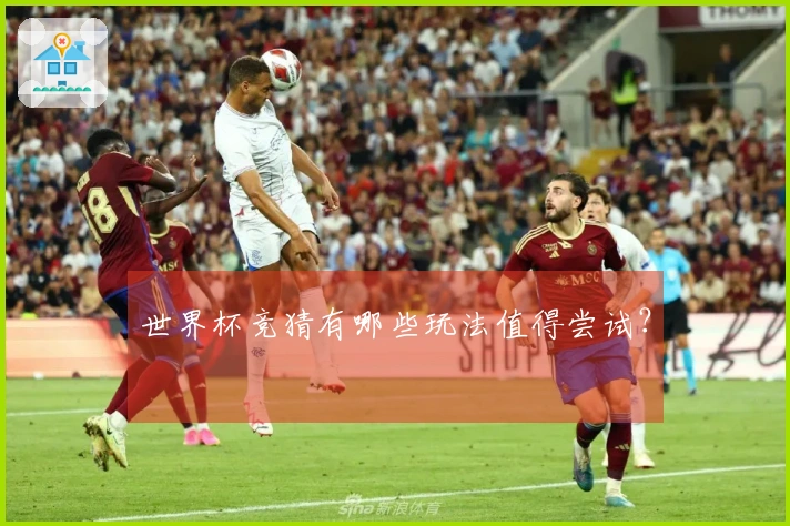 世界杯竞猜有哪些玩法值得尝试？