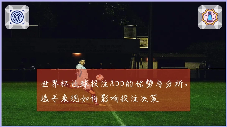 世界杯让球投注App的优势与分析，选手表现如何影响投注决策