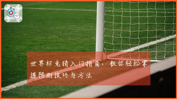 世界杯竞猜入门指南，教你轻松掌握预测技巧与方法